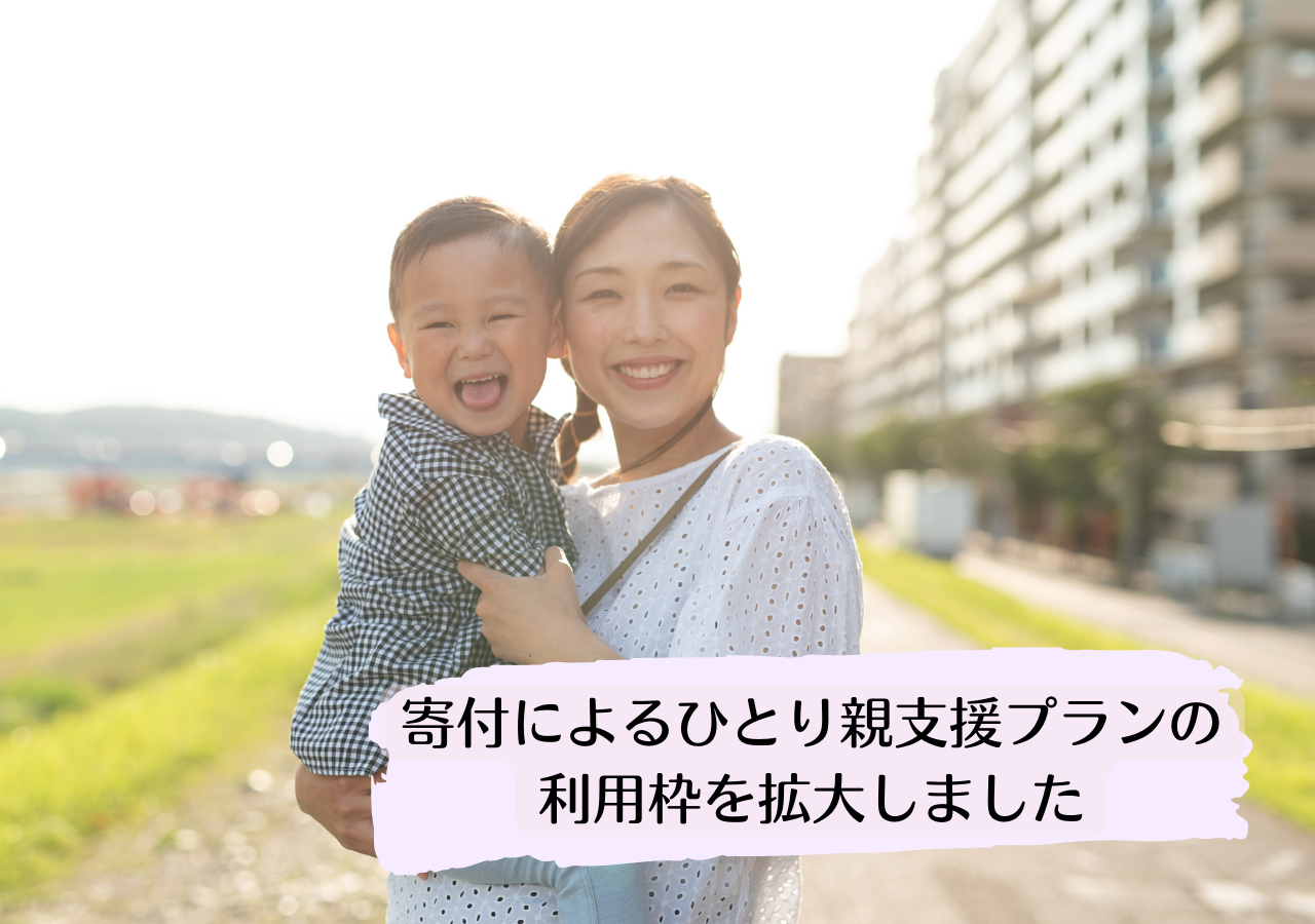 【ひとり親支援拡大決定】寄付者の皆さんのおかげで、6年ぶりにひとり親支援プラン拡大！より多くのひとり親家庭に、安心を。