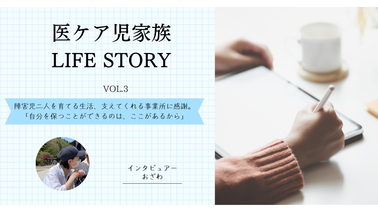 医ケア児家族LIFE STORY vol.3～障害児二人を育てる生活、支えてくれる事業所に感謝。「自分を保つことができるのは、ここがあるから」～