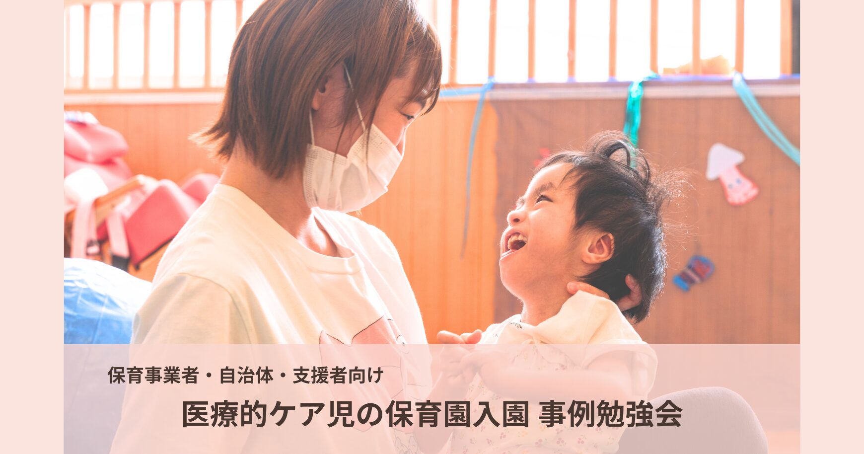 【12/3(水)オンライン開催】【自治体・保育事業者・支援者向け勉強会】地域で進める!医療的ケア児の保育園入園 事例勉強会 ~受け入れを進めるための「連携」のヒント~